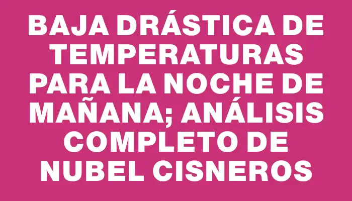 Baja drástica de temperaturas para la noche de mañana; análisis completo de Nubel Cisneros