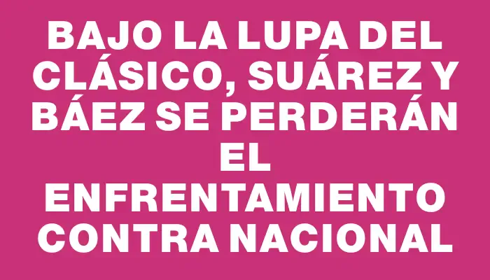 Bajo la lupa del clásico, Suárez y Báez se perderán el enfrentamiento contra Nacional