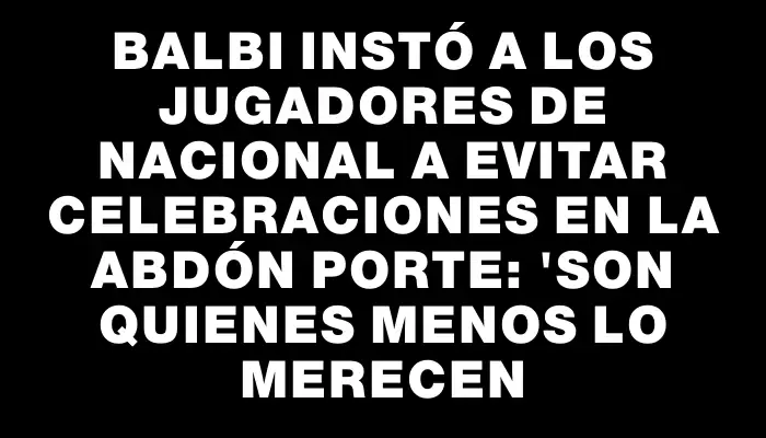 Balbi instó a los jugadores de Nacional a evitar celebraciones en la Abdón Porte: "Son quienes menos lo merecen