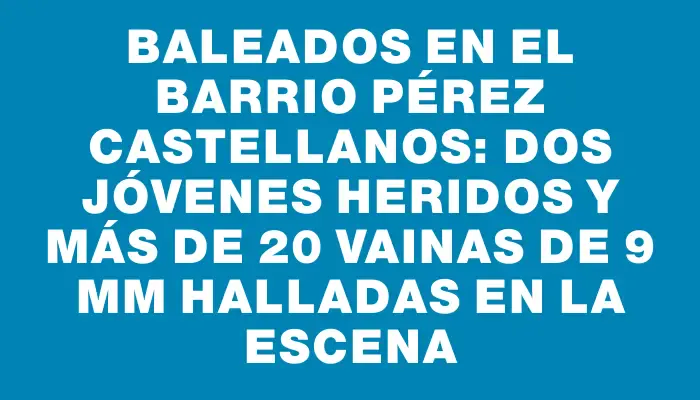 Baleados en el barrio Pérez Castellanos: dos jóvenes heridos y más de 20 vainas de 9 mm halladas en la escena