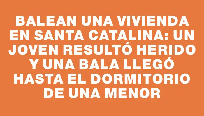 Balean una vivienda en Santa Catalina: un joven resultó herido y una bala llegó hasta el dormitorio de una menor