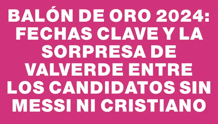 Balón De Oro 2024 Fechas Clave Y La Sorpresa De Valverde Entre Los Candidatos Sin Messi Ni 8313