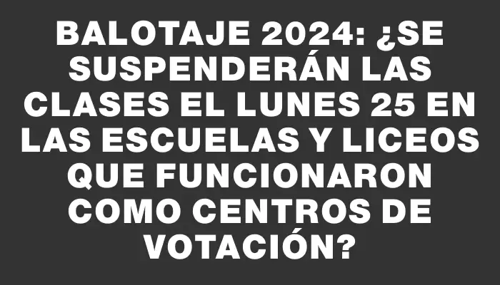 Balotaje 2024: ¿Se suspenderán las clases el lunes 25 en las escuelas y liceos que funcionaron como centros de votación?