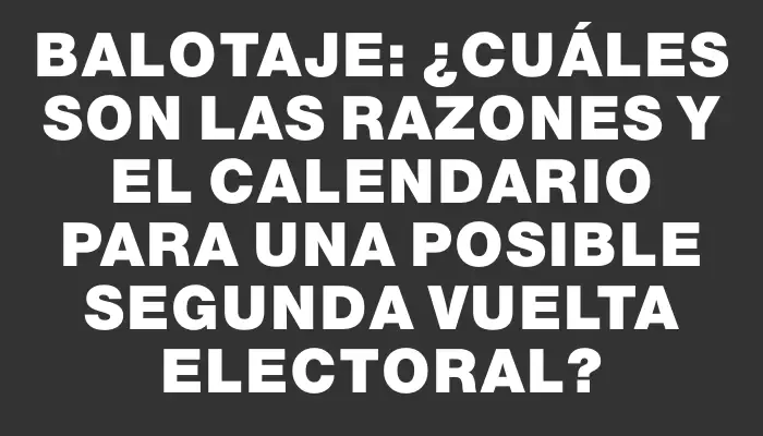 Balotaje: ¿Cuáles son las razones y el calendario para una posible segunda vuelta electoral?