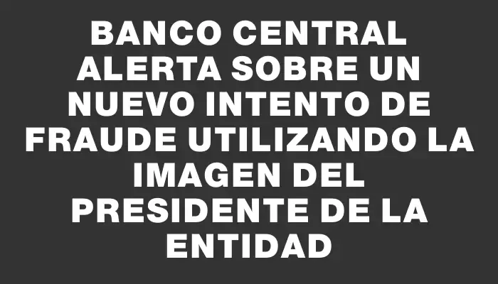 Banco Central alerta sobre un nuevo intento de fraude utilizando la imagen del presidente de la entidad