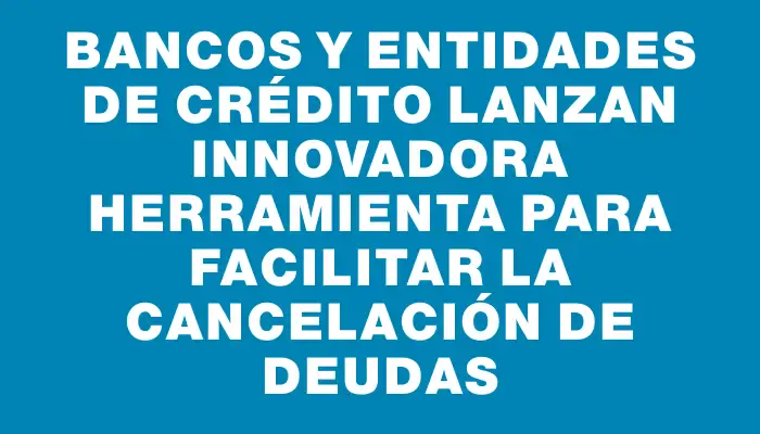 Bancos y entidades de crédito lanzan innovadora herramienta para facilitar la cancelación de deudas