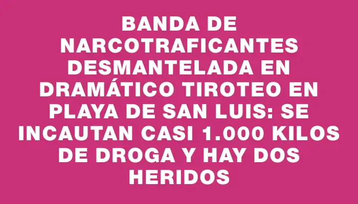 Banda de narcotraficantes desmantelada en dramático tiroteo en playa de San Luis: se incautan casi 1.000 kilos de droga y hay dos heridos