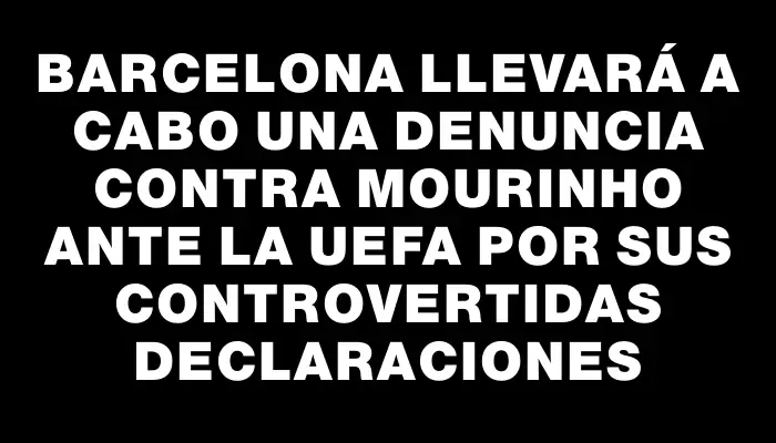 Barcelona llevará a cabo una denuncia contra Mourinho ante la Uefa por sus controvertidas declaraciones