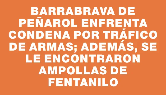 Barrabrava de Peñarol enfrenta condena por tráfico de armas; además, se le encontraron ampollas de fentanilo