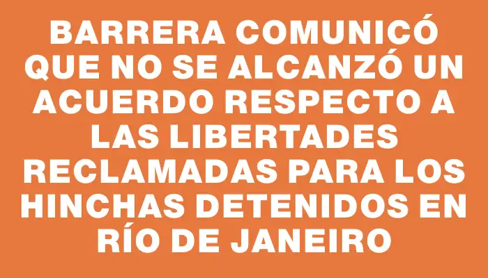 Barrera comunicó que no se alcanzó un acuerdo respecto a las libertades reclamadas para los hinchas detenidos en Río de Janeiro