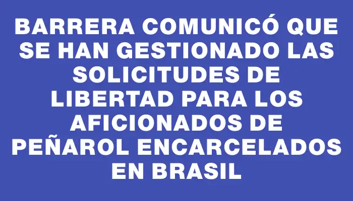 Barrera comunicó que se han gestionado las solicitudes de libertad para los aficionados de Peñarol encarcelados en Brasil