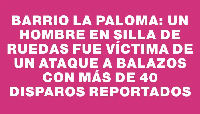 Barrio La Paloma: un hombre en silla de ruedas fue víctima de un ataque a balazos con más de 40 disparos reportados