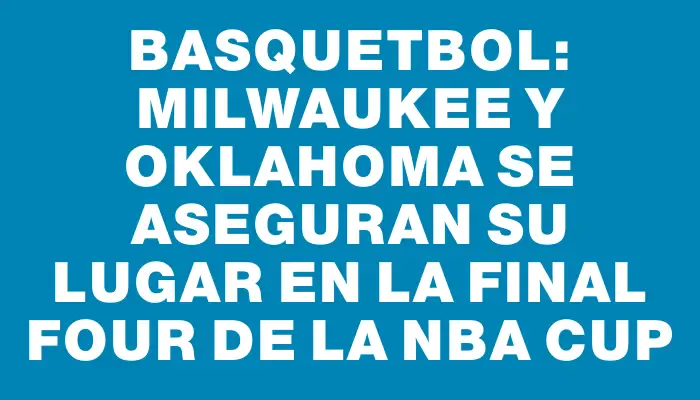 Basquetbol: Milwaukee y Oklahoma se aseguran su lugar en la Final Four de la Nba Cup