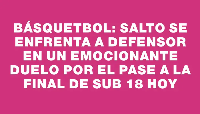 Básquetbol: Salto se enfrenta a Defensor en un emocionante duelo por el pase a la final de sub 18 hoy