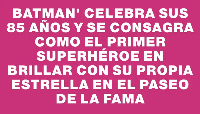 Batman" celebra sus 85 años y se consagra como el primer superhéroe en brillar con su propia estrella en el Paseo de la Fama