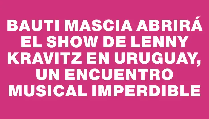 Bauti Mascia abrirá el show de Lenny Kravitz en Uruguay, un encuentro musical imperdible