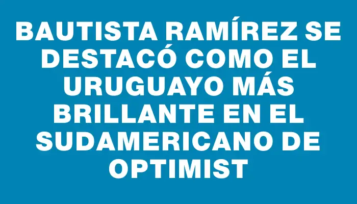 Bautista Ramírez se destacó como el uruguayo más brillante en el Sudamericano de Optimist