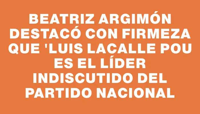 Beatriz Argimón destacó con firmeza que "Luis Lacalle Pou es el líder indiscutido del Partido Nacional