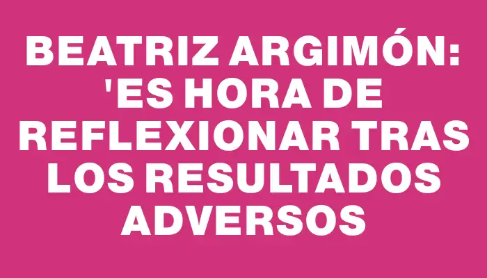 Beatriz Argimón: "Es hora de reflexionar tras los resultados adversos