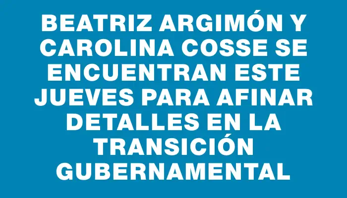 Beatriz Argimón y Carolina Cosse se encuentran este jueves para afinar detalles en la transición gubernamental