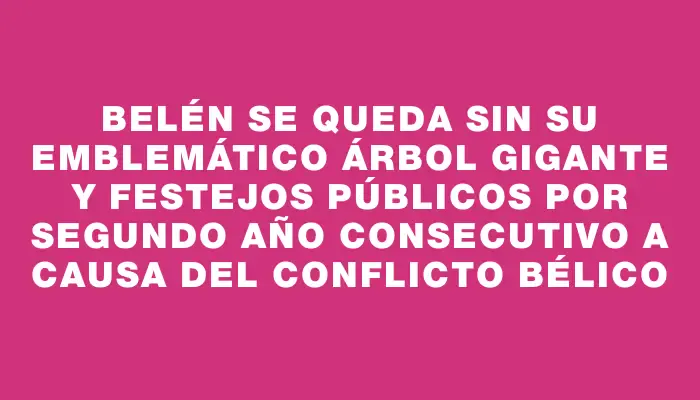 Belén se queda sin su emblemático árbol gigante y festejos públicos por segundo año consecutivo a causa del conflicto bélico