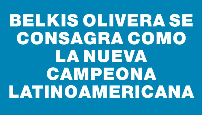 Belkis Olivera se consagra como la nueva campeona latinoamericana