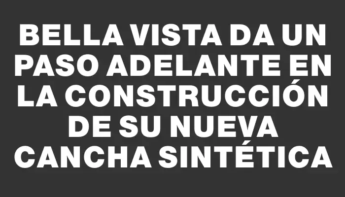 Bella Vista da un paso adelante en la construcción de su nueva cancha sintética