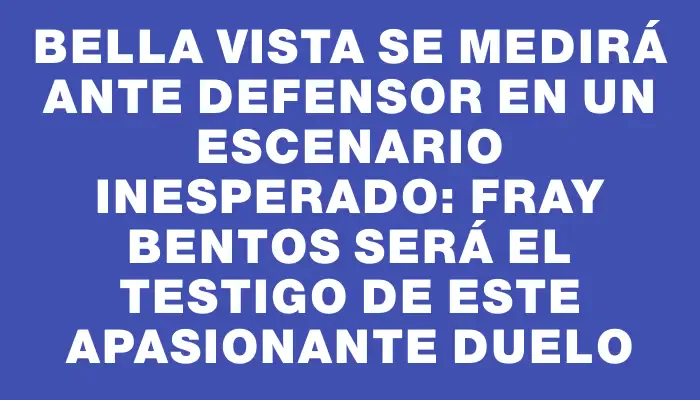 Bella Vista se medirá ante Defensor en un escenario inesperado: Fray Bentos será el testigo de este apasionante duelo