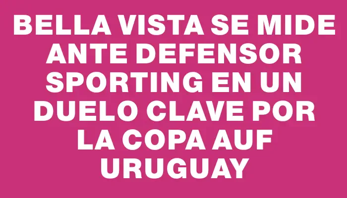 Bella Vista se mide ante Defensor Sporting en un duelo clave por la Copa Auf Uruguay