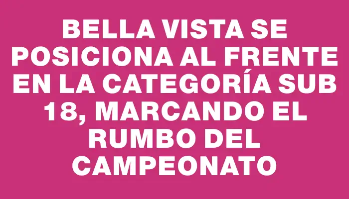 Bella Vista se posiciona al frente en la categoría Sub 18, marcando el rumbo del campeonato