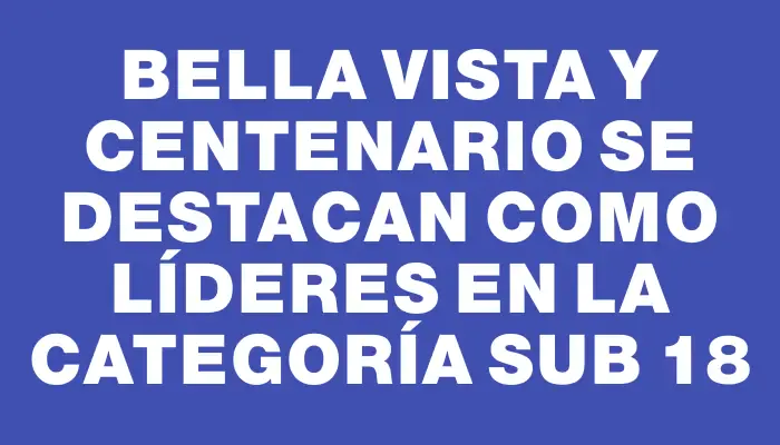 Bella Vista y Centenario se destacan como líderes en la categoría Sub 18