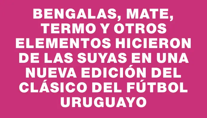 Bengalas, mate, termo y otros elementos hicieron de las suyas en una nueva edición del clásico del fútbol uruguayo