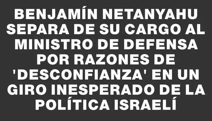 Benjamín Netanyahu separa de su cargo al ministro de Defensa por razones de 