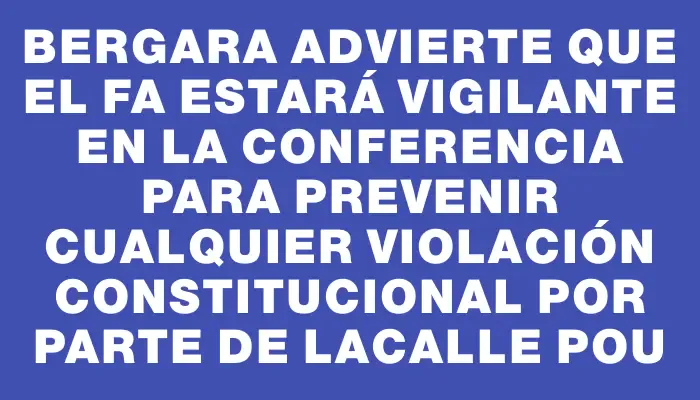 Bergara advierte que el Fa estará vigilante en la conferencia para prevenir cualquier violación constitucional por parte de Lacalle Pou