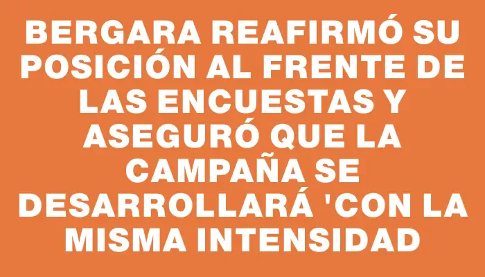 Bergara reafirmó su posición al frente de las encuestas y aseguró que la campaña se desarrollará "con la misma intensidad