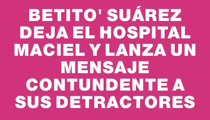 Betito" Suárez deja el hospital Maciel y lanza un mensaje contundente a sus detractores