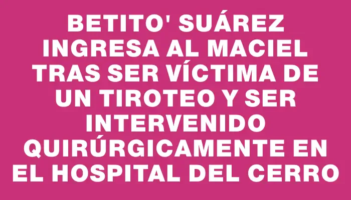 Betito" Suárez ingresa al Maciel tras ser víctima de un tiroteo y ser intervenido quirúrgicamente en el hospital del Cerro