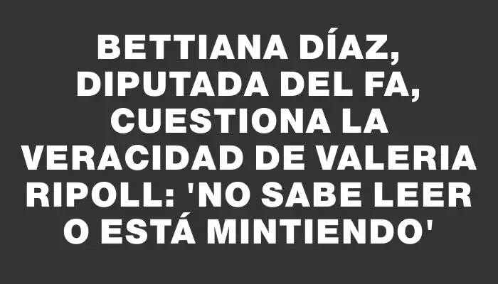 Bettiana Díaz, diputada del Fa, cuestiona la veracidad de Valeria Ripoll: 'No sabe leer o está mintiendo'