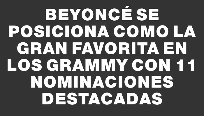 Beyoncé se posiciona como la gran favorita en los Grammy con 11 nominaciones destacadas