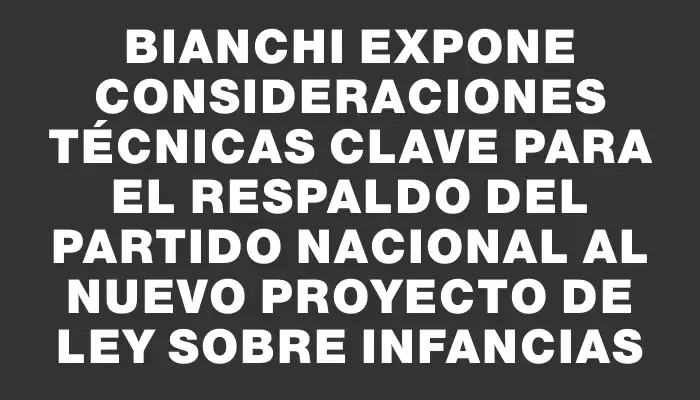 Bianchi expone consideraciones técnicas clave para el respaldo del Partido Nacional al nuevo proyecto de ley sobre infancias