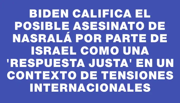 Biden califica el posible asesinato de Nasralá por parte de Israel como una "respuesta justa" en un contexto de tensiones internacionales