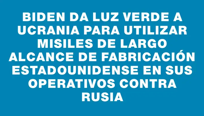 Biden da luz verde a Ucrania para utilizar misiles de largo alcance de fabricación estadounidense en sus operativos contra Rusia