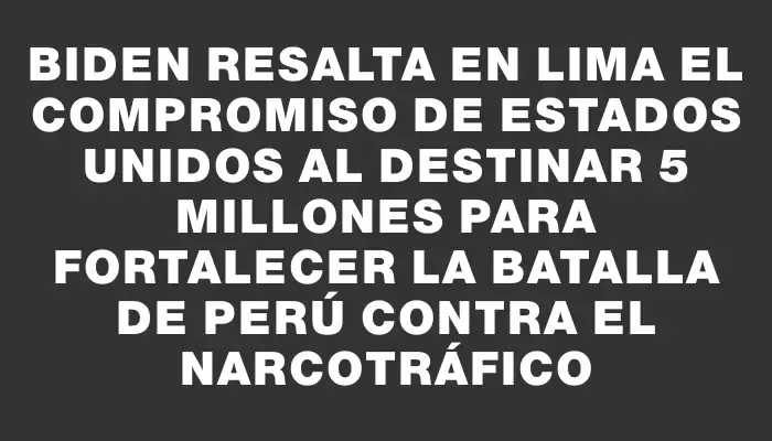 Biden resalta en Lima el compromiso de Estados Unidos al destinar $65 millones para fortalecer la batalla de Perú contra el narcotráfico