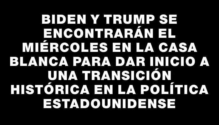 Biden y Trump se encontrarán el miércoles en la Casa Blanca para dar inicio a una transición histórica en la política estadounidense