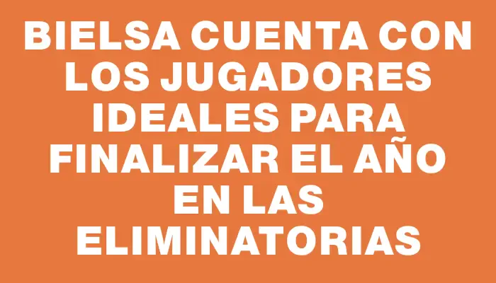 Bielsa cuenta con los jugadores ideales para finalizar el año en las Eliminatorias