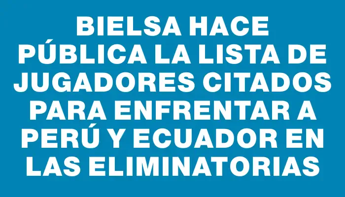 Bielsa hace pública la lista de jugadores citados para enfrentar a Perú y Ecuador en las Eliminatorias