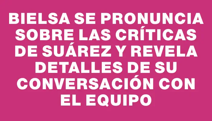 Bielsa se pronuncia sobre las críticas de Suárez y revela detalles de su conversación con el equipo