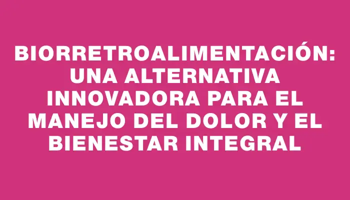 Biorretroalimentación: una alternativa innovadora para el manejo del dolor y el bienestar integral