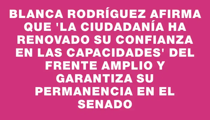 Blanca Rodríguez afirma que "la ciudadanía ha renovado su confianza en las capacidades" del Frente Amplio y garantiza su permanencia en el Senado