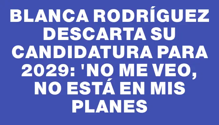 Blanca Rodríguez descarta su candidatura para 2029: "No me veo, no está en mis planes